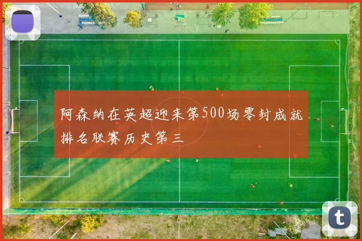 阿森纳在英超迎来第500场零封成就排名联赛历史第三