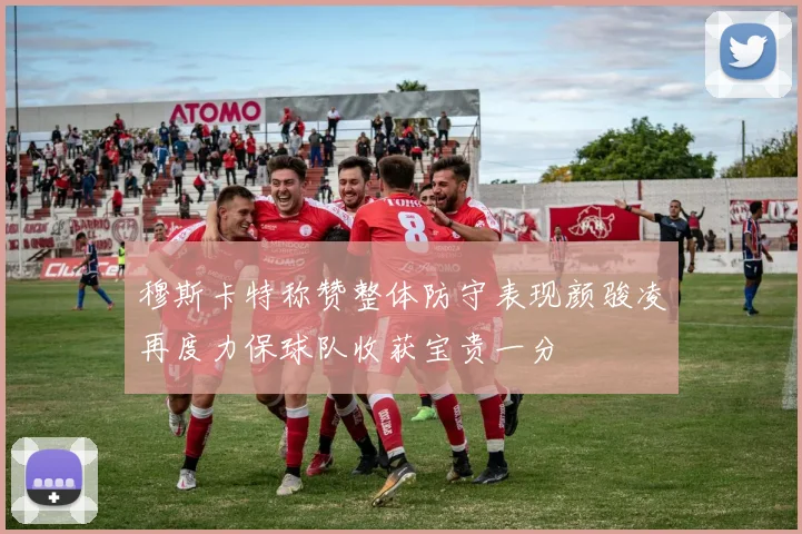 穆斯卡特称赞整体防守表现颜骏凌再度力保球队收获宝贵一分