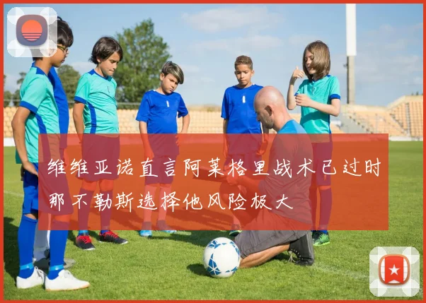维维亚诺直言阿莱格里战术已过时那不勒斯选择他风险极大