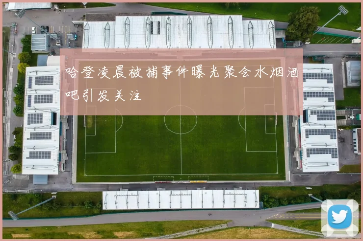 哈登凌晨被捕事件曝光聚会水烟酒吧引发关注