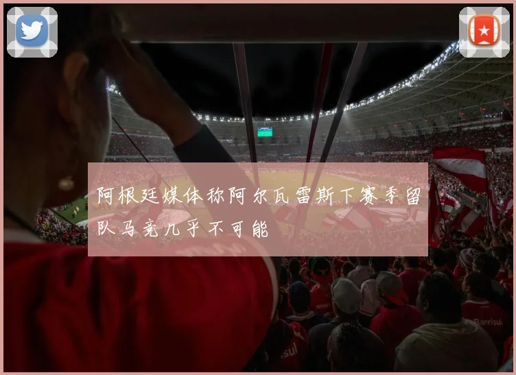 阿根廷媒体称阿尔瓦雷斯下赛季留队马竞几乎不可能