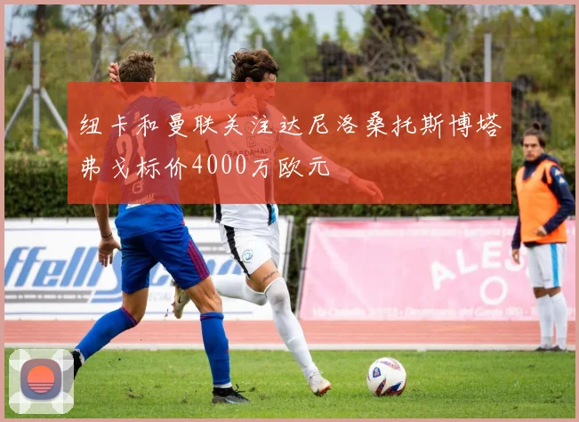 纽卡和曼联关注达尼洛桑托斯博塔弗戈标价4000万欧元