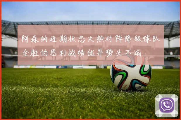 阿森纳近期状态火热对阵降级球队全胜伯恩利战绩优异势头不减