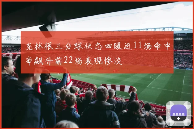 克林根三分球状态回暖近11场命中率飙升前22场表现惨淡