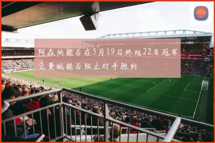 阿森纳能否在5月19日终结22年冠军荒曼城能否阻止对手胜利