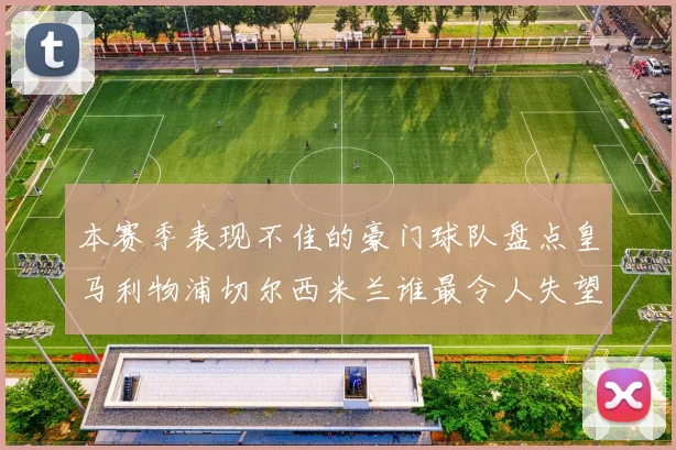本赛季表现不佳的豪门球队盘点皇马利物浦切尔西米兰谁最令人失望