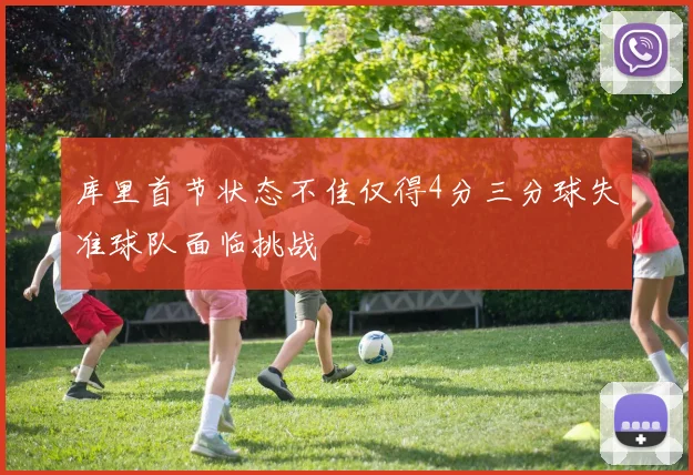库里首节状态不佳仅得4分三分球失准球队面临挑战
