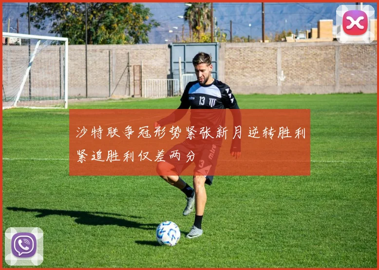 沙特联争冠形势紧张新月逆转胜利紧追胜利仅差两分