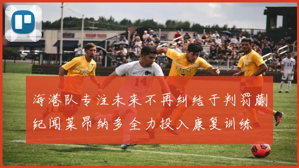 海港队专注未来不再纠结于判罚蒯纪闻莱昂纳多全力投入康复训练