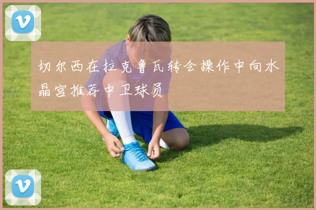 切尔西在拉克鲁瓦转会操作中向水晶宫推荐中卫球员
