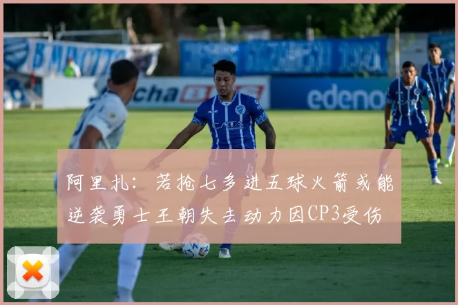 阿里扎：若抢七多进五球火箭或能逆袭勇士王朝失去动力因CP3受伤